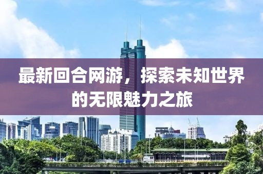 最新回合网游，探索未知世界的无限魅力之旅