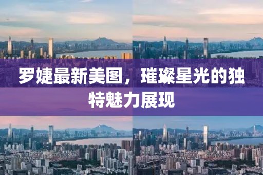 罗婕最新美图，璀璨星光的独特魅力展现