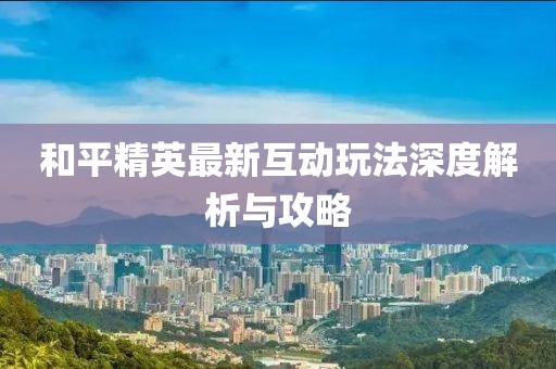 和平精英最新互动玩法深度解析与攻略
