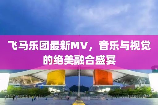 飞马乐团最新MV，音乐与视觉的绝美融合盛宴