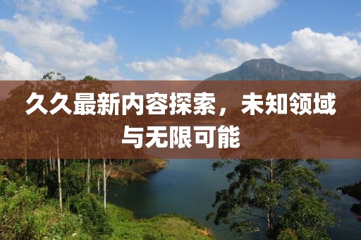 久久最新内容探索，未知领域与无限可能