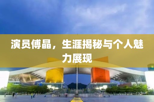 演员傅晶，生涯揭秘与个人魅力展现