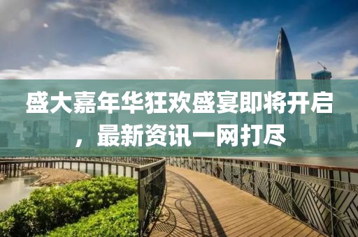 盛大嘉年华狂欢盛宴即将开启，最新资讯一网打尽