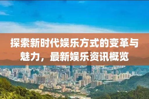 探索新时代娱乐方式的变革与魅力，最新娱乐资讯概览