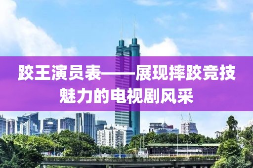 跤王演员表——展现摔跤竞技魅力的电视剧风采