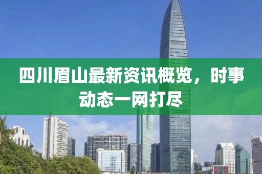 四川眉山最新资讯概览，时事动态一网打尽