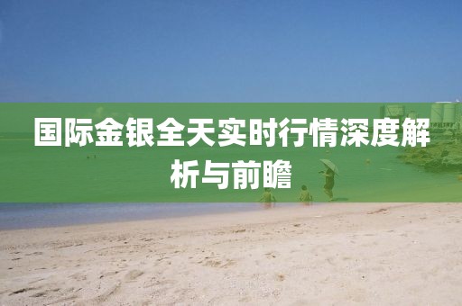 国际金银全天实时行情深度解析与前瞻