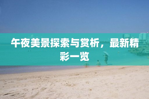 午夜美景探索与赏析，最新精彩一览