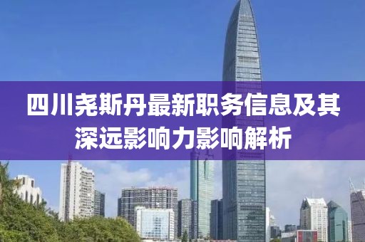 四川尧斯丹最新职务信息及其深远影响力影响解析