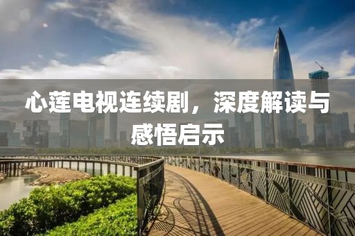 心莲电视连续剧，深度解读与感悟启示