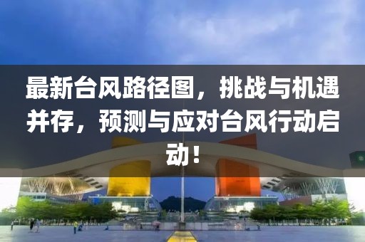 最新台风路径图，挑战与机遇并存，预测与应对台风行动启动！