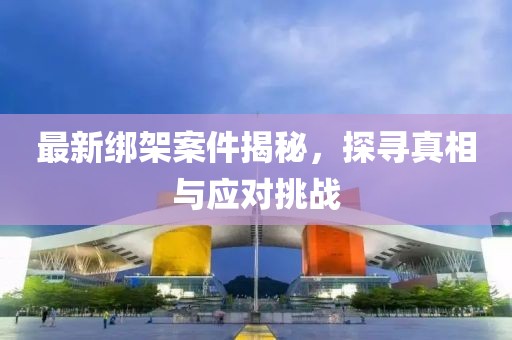 最新绑架案件揭秘，探寻真相与应对挑战