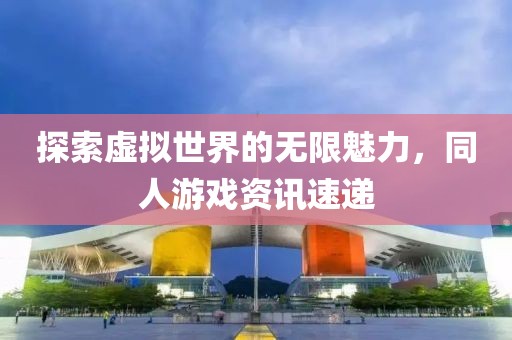 探索虚拟世界的无限魅力，同人游戏资讯速递