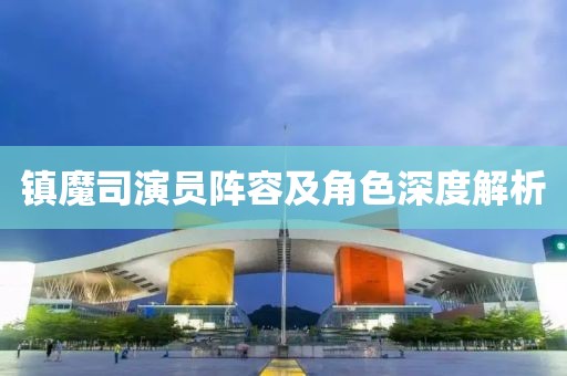 镇魔司演员阵容及角色深度解析