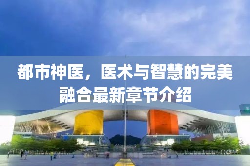 都市神医，医术与智慧的完美融合最新章节介绍