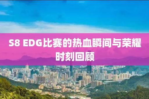 S8 EDG比赛的热血瞬间与荣耀时刻回顾