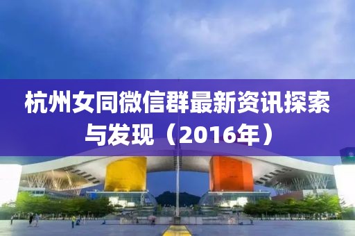 杭州女同微信群最新资讯探索与发现（2016年）