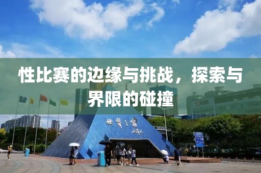 性比赛的边缘与挑战，探索与界限的碰撞