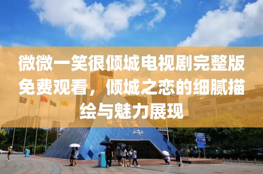微微一笑很倾城电视剧完整版免费观看，倾城之恋的细腻描绘与魅力展现