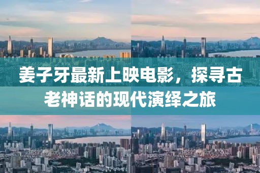 姜子牙最新上映电影，探寻古老神话的现代演绎之旅
