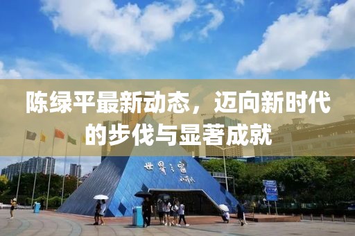 陈绿平最新动态，迈向新时代的步伐与显著成就