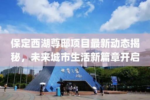 保定西湖尊邸项目最新动态揭秘，未来城市生活新篇章开启