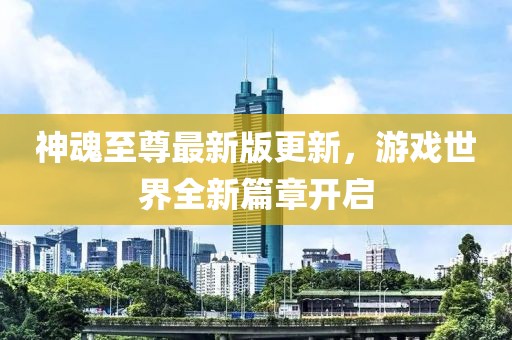 神魂至尊最新版更新，游戏世界全新篇章开启