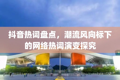 抖音热词盘点，潮流风向标下的网络热词演变探究