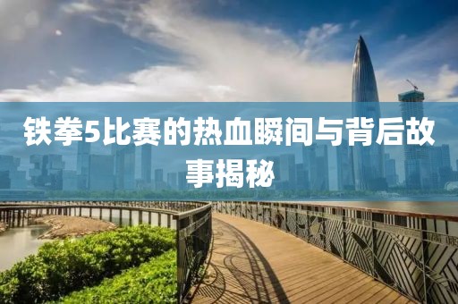 铁拳5比赛的热血瞬间与背后故事揭秘