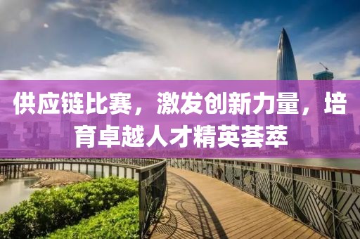 供应链比赛，激发创新力量，培育卓越人才精英荟萃