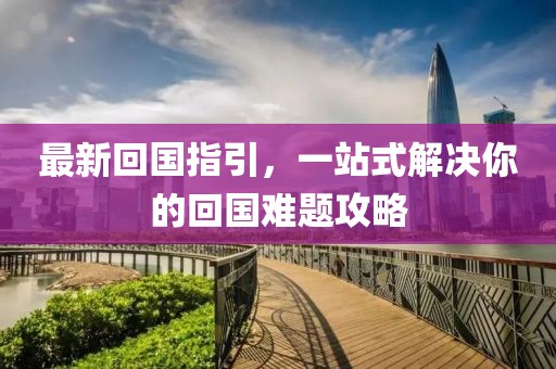 最新回国指引，一站式解决你的回国难题攻略
