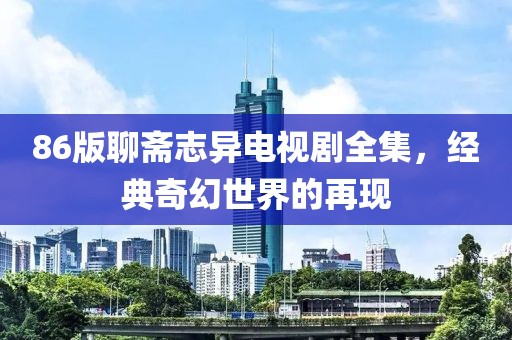 86版聊斋志异电视剧全集，经典奇幻世界的再现