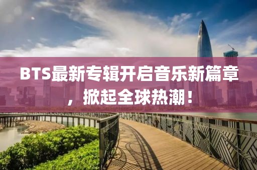 BTS最新专辑开启音乐新篇章，掀起全球热潮！