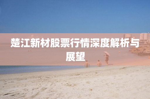 楚江新材股票行情深度解析与展望