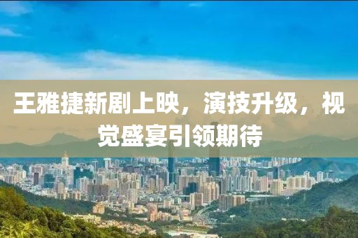 王雅捷新剧上映，演技升级，视觉盛宴引领期待