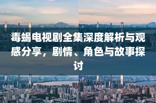 毒蝎电视剧全集深度解析与观感分享，剧情、角色与故事探讨