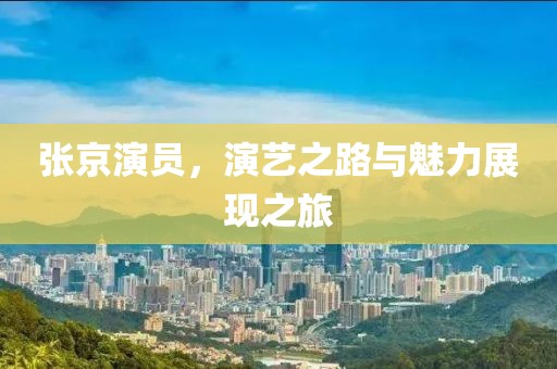 张京演员，演艺之路与魅力展现之旅