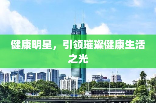 健康明星，引领璀璨健康生活之光