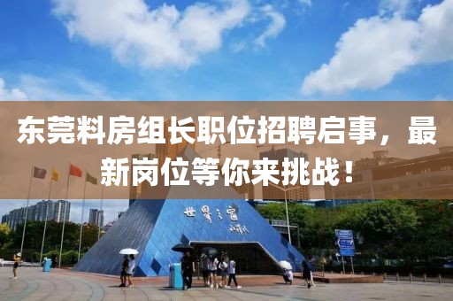 东莞料房组长职位招聘启事，最新岗位等你来挑战！