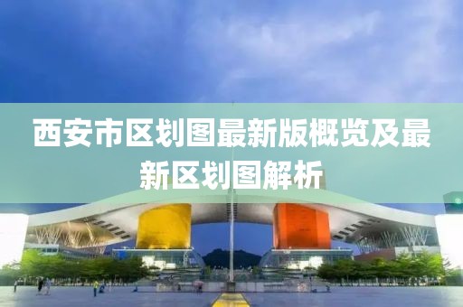 西安市区划图最新版概览及最新区划图解析