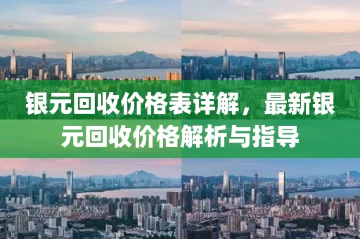 银元回收价格表详解，最新银元回收价格解析与指导
