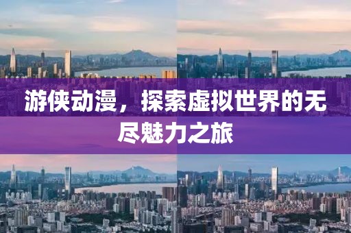 游侠动漫，探索虚拟世界的无尽魅力之旅