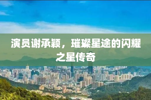 演员谢承颖，璀璨星途的闪耀之星传奇
