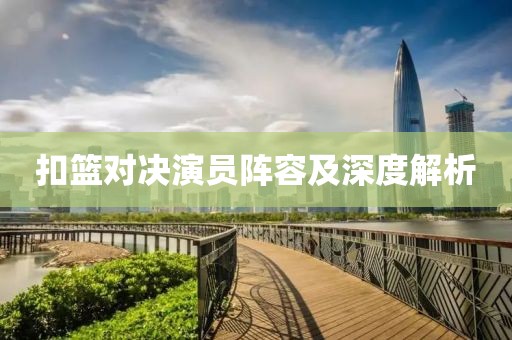 扣篮对决演员阵容及深度解析