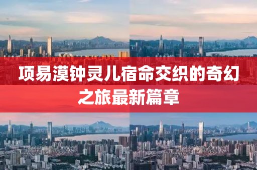 项易漠钟灵儿宿命交织的奇幻之旅最新篇章