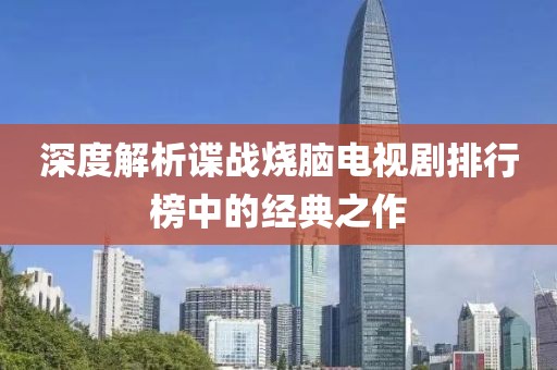 深度解析谍战烧脑电视剧排行榜中的经典之作