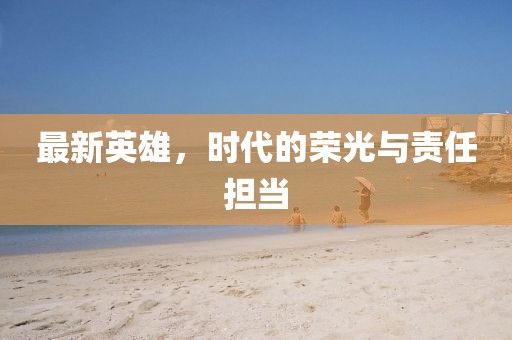 最新英雄，时代的荣光与责任担当