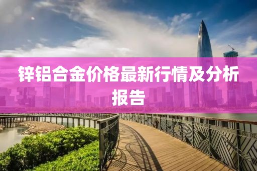 锌铝合金价格最新行情及分析报告