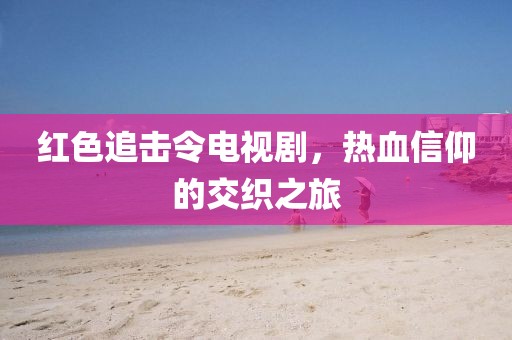 红色追击令电视剧，热血信仰的交织之旅