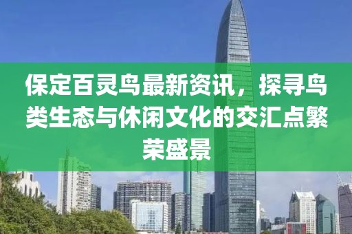 保定百灵鸟最新资讯，探寻鸟类生态与休闲文化的交汇点繁荣盛景